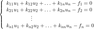 \begin{equation*} \left\{ \begin{array}{ll} k_{11}u_{1}+k_{12}u_{2}+\hdots+k_{1n}u_{n} -f_{1}=0\\ k_{21}u_{1}+k_{22}u_{2}+\hdots+k_{2n}u_{n}-f_{2}=0\\ \hspace{50}\vdots\\ k_{n1}u_{1}+k_{n2}u_{2}+\hdots+k_{nn}u_{n}-f_{n}=0 \end{array}\right \end{equation*}