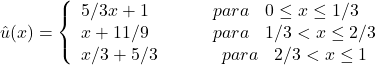 \begin{equation*} û(x) = \left\{ \begin{array}{ll} 5/3x+1 \hspace{40} para \hspace{10} 0\leq x\leq 1/3\\ x+11/9 \hspace{40} para \hspace{10} 1/3<x\leq 2/3 \\ x/3+5/3 \hspace{40} para \hspace{10} 2/3<x\leq 1 \end{array}\right \end{equation*}