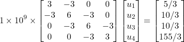 \begin{equation*} 1\times 10^9 \times \begin{bmatrix} 3 & -3 & 0 & 0 \\ -3 & 6 & -3 & 0 \\ 0 & -3 & 6 & -3 \\ 0 & 0 & -3 & 3 \end{bmatrix} \begin{bmatrix} u_{1}\\ u_{2} \\ u_{3} \\ u_{4} \end{bmatrix} = \begin{bmatrix} 5/3 \\ 10/3 \\ 10/3 \\ 155/3 \end{bmatrix} \end{equation*}