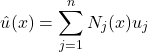 \begin{equation*} û(x) = \sum_{j=1}^{n}N_{j}(x)u_{j} \end{equation*}