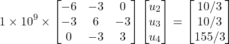 \begin{equation*} 1\times 10^9 \times \begin{bmatrix} -6 & -3 & 0 \\ -3 & 6 & -3 \\ 0 & -3 & 3 \end{bmatrix} \begin{bmatrix} u_{2} \\ u_{3} \\ u_{4} \end{bmatrix} = \begin{bmatrix} 10/3 \\ 10/3 \\ 155/3 \end{bmatrix} \end{equation*}