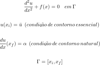 \begin{gather*} \frac{d^{2}u}{dx^{2}}+f(x)=0 \hspace{10}   em\hspace{2} \Gamma \\ \\ u(x_{i})= \={u}\hspace{5}(condição\hspace{2}de\hspace{2}contorno\hspace{2}essencial) \\ \\ \frac{du}{dx}(x_{f})=\alpha \hspace{5}(condição\hspace{2}de\hspace{2}contorno\hspace{2}natural) \\ \\ \Gamma = [x_{i}, x_{f}] \end{gather*}