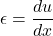 \begin{equation*} \epsilon = \frac{du}{dx} \end{equation*}