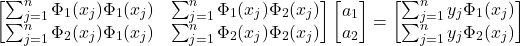 \begin{equation*} \begin{bmatrix} \sum_{j=1}^{n} \Phi_{1}(x_{j})\Phi_{1}(x_{j}) & \sum_{j=1}^{n} \Phi_{1}(x_{j})\Phi_{2}(x_{j}) \\ \sum_{j=1}^{n} \Phi_{2}(x_{j})\Phi_{1}(x_{j}) & \sum_{j=1}^{n} \Phi_{2}(x_{j})\Phi_{2}(x_{j}) \end{bmatrix} \begin{bmatrix} a_{1}\\ a_{2} \end{bmatrix}= \begin{bmatrix} \sum_{j=1}^{n} y_{j}\Phi_{1}(x_{j})\\ \sum_{j=1}^{n} y_{j}\Phi_{2}(x_{j}) \end{bmatrix} \end{equation*}