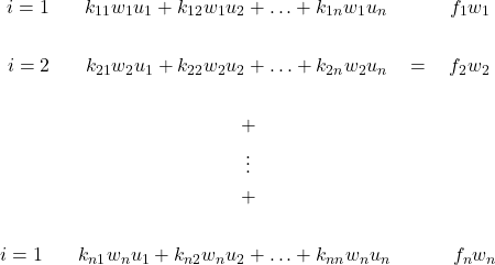 \begin{gather*} i=1 \hspace{20} k_{11}w_{1}u_{1}+k_{12}w_{1}u_{2}+\hdots+k_{1n}w_{1}u_{n} \hspace{35} f_{1}w_{1} \\\\ i=2 \hspace{20} k_{21}w_{2}u_{1}+k_{22}w_{2}u_{2}+\hdots+k_{2n}w_{2}u_{n} \hspace{10}=\hspace{10} f_{2}w_{2} \\\\ +\\ \vdots \\ +\\\\ i=1 \hspace{20} k_{n1}w_{n}u_{1}+k_{n2}w_{n}u_{2}+\hdots+k_{nn}w_{n}u_{n} \hspace{35} f_{n}w_{n} \end{gather*}